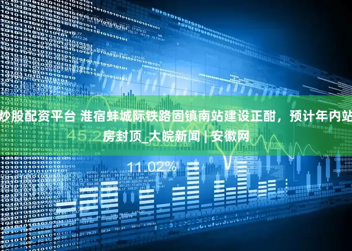 炒股配资平台 淮宿蚌城际铁路固镇南站建设正酣，预计年内站房封顶_大皖新闻 | 安徽网
