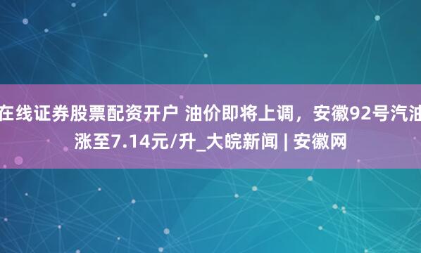 在线证券股票配资开户 油价即将上调，安徽92号汽油涨至7.14元/升_大皖新闻 | 安徽网