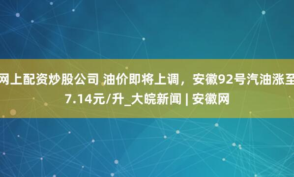 网上配资炒股公司 油价即将上调，安徽92号汽油涨至7.14元/升_大皖新闻 | 安徽网