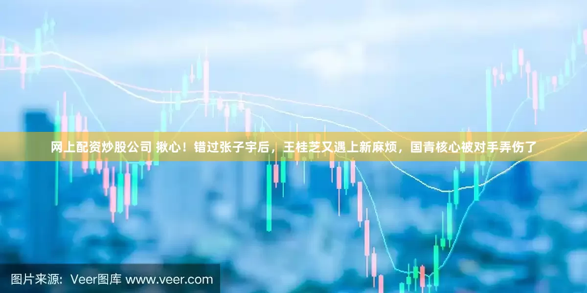 网上配资炒股公司 揪心！错过张子宇后，王桂芝又遇上新麻烦，国青核心被对手弄伤了
