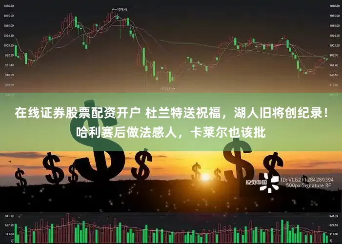 在线证券股票配资开户 杜兰特送祝福，湖人旧将创纪录！哈利赛后做法感人，卡莱尔也该批