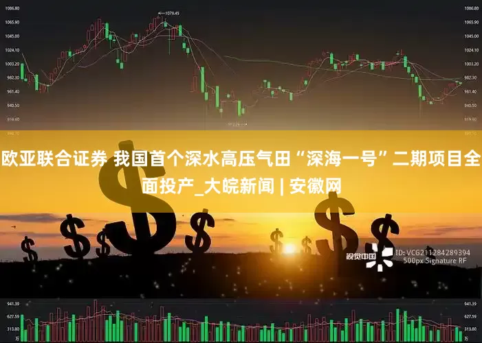 欧亚联合证券 我国首个深水高压气田“深海一号”二期项目全面投产_大皖新闻 | 安徽网