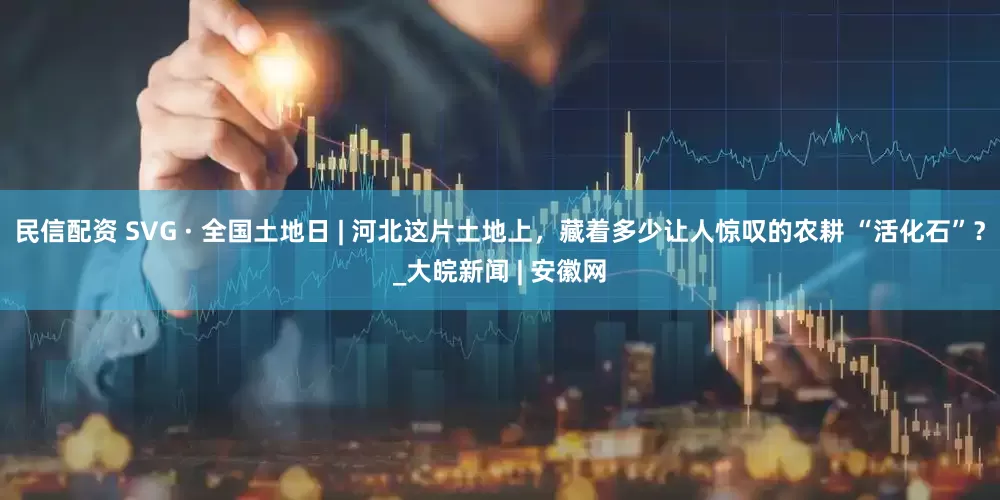 民信配资 SVG · 全国土地日 | 河北这片土地上，藏着多少让人惊叹的农耕 “活化石”？_大皖新闻 | 安徽网