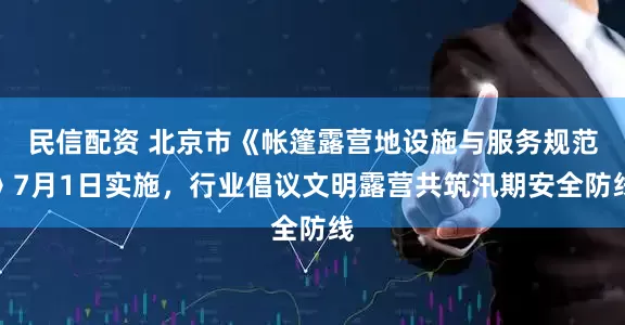 民信配资 北京市《帐篷露营地设施与服务规范》7月1日实施，行业倡议文明露营共筑汛期安全防线
