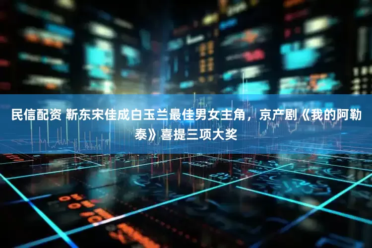 民信配资 靳东宋佳成白玉兰最佳男女主角，京产剧《我的阿勒泰》喜提三项大奖