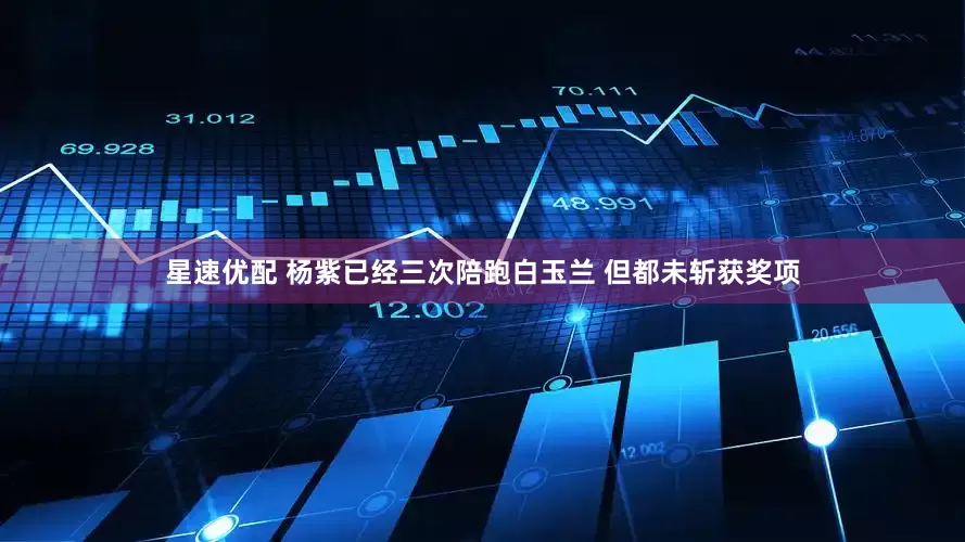 星速优配 杨紫已经三次陪跑白玉兰 但都未斩获奖项