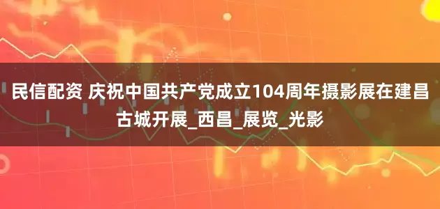 民信配资 庆祝中国共产党成立104周年摄影展在建昌古城开展_西昌_展览_光影