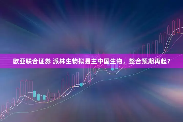 欧亚联合证券 派林生物拟易主中国生物，整合预期再起？