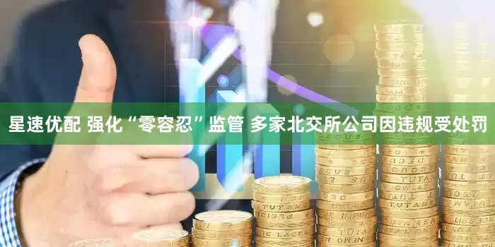 星速优配 强化“零容忍”监管 多家北交所公司因违规受处罚
