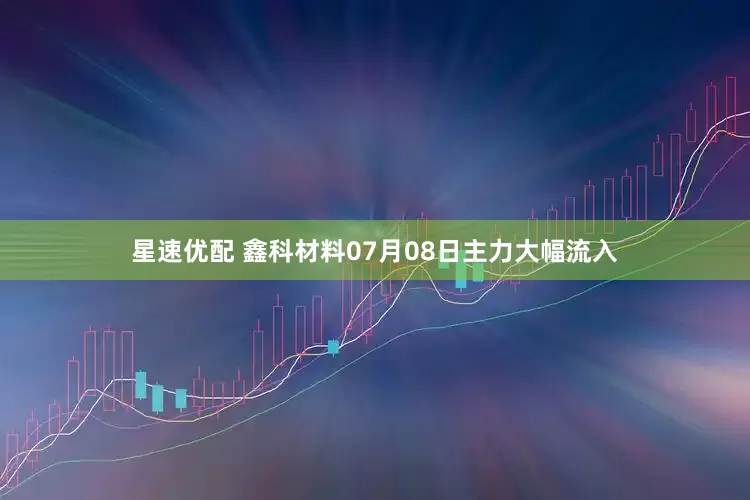 星速优配 鑫科材料07月08日主力大幅流入