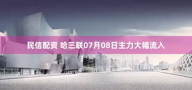 民信配资 哈三联07月08日主力大幅流入