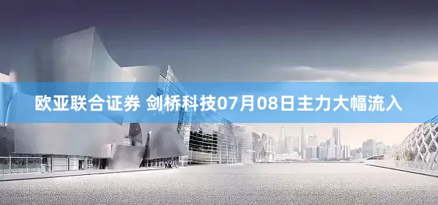 欧亚联合证券 剑桥科技07月08日主力大幅流入
