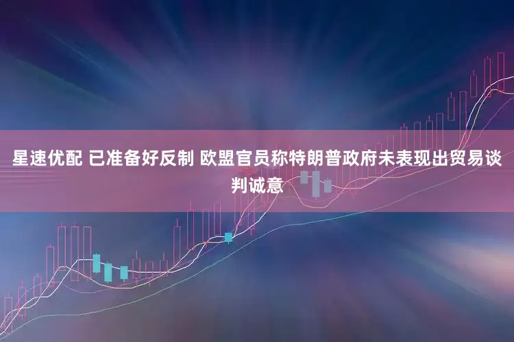 星速优配 已准备好反制 欧盟官员称特朗普政府未表现出贸易谈判诚意