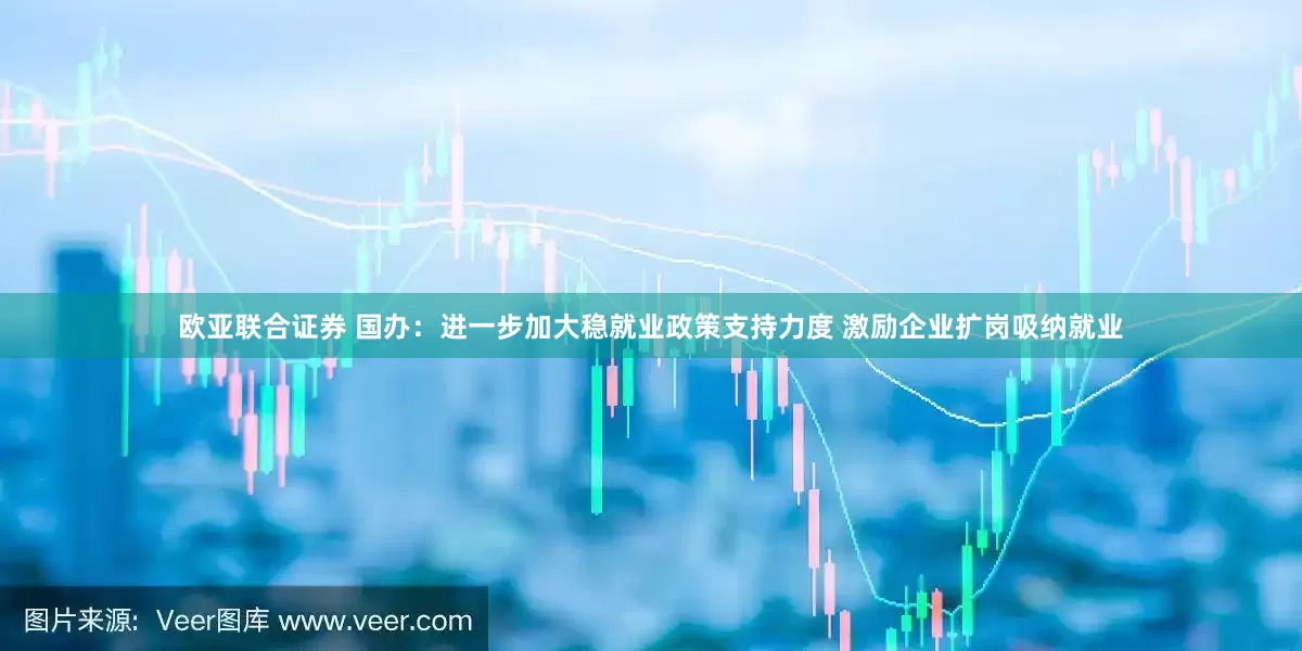 欧亚联合证券 国办：进一步加大稳就业政策支持力度 激励企业扩岗吸纳就业