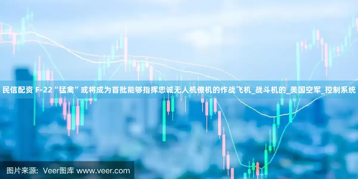 民信配资 F-22“猛禽”或将成为首批能够指挥忠诚无人机僚机的作战飞机_战斗机的_美国空军_控制系统