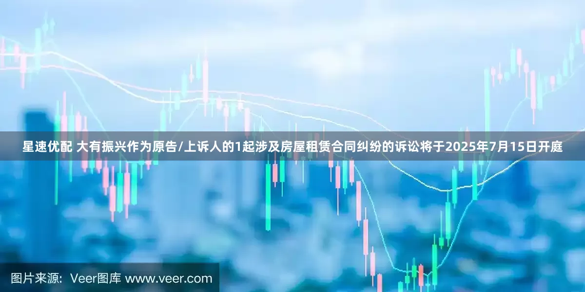 星速优配 大有振兴作为原告/上诉人的1起涉及房屋租赁合同纠纷的诉讼将于2025年7月15日开庭