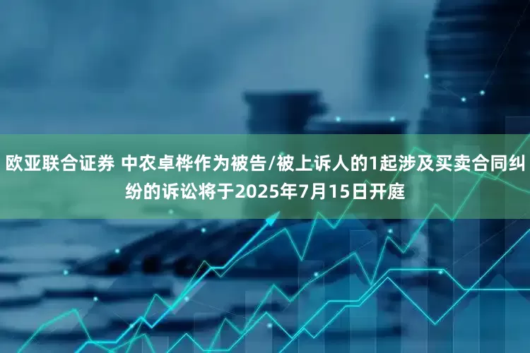 欧亚联合证券 中农卓桦作为被告/被上诉人的1起涉及买卖合同纠纷的诉讼将于2025年7月15日开庭
