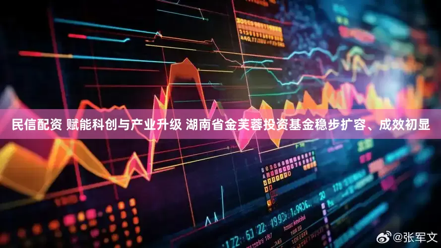 民信配资 赋能科创与产业升级 湖南省金芙蓉投资基金稳步扩容、成效初显