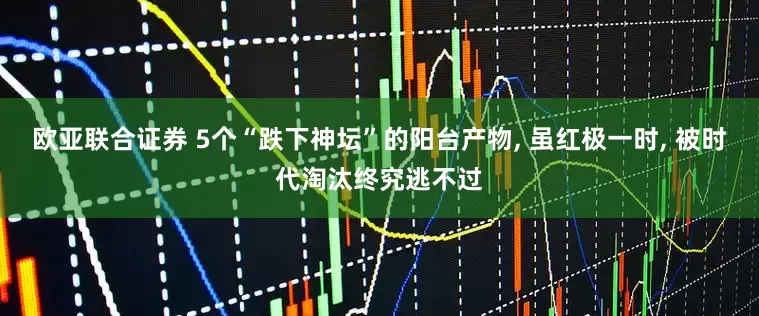 欧亚联合证券 5个“跌下神坛”的阳台产物, 虽红极一时, 被时代淘汰终究逃不过