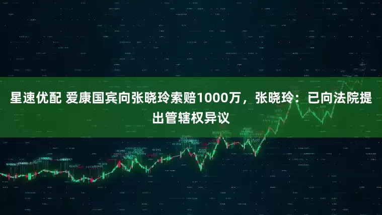 星速优配 爱康国宾向张晓玲索赔1000万，张晓玲：已向法院提出管辖权异议