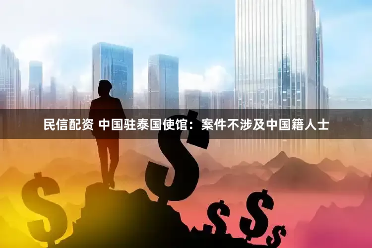 民信配资 中国驻泰国使馆：案件不涉及中国籍人士