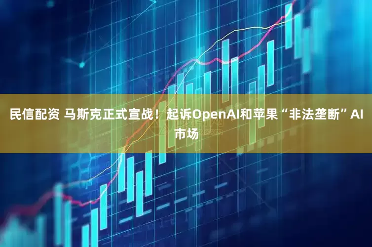 民信配资 马斯克正式宣战！起诉OpenAI和苹果“非法垄断”AI市场