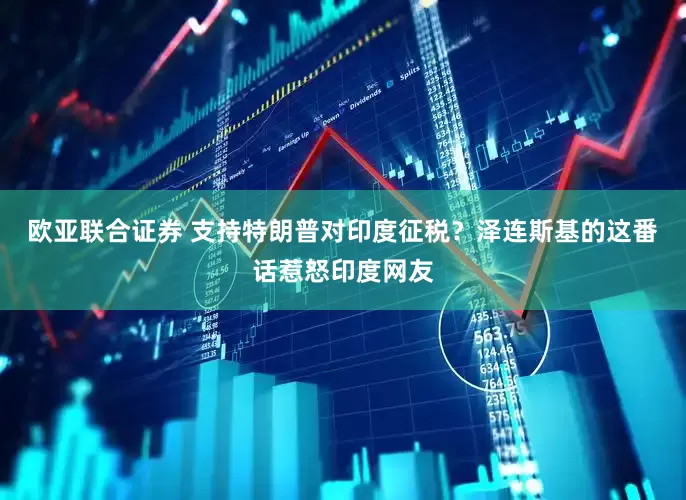 欧亚联合证券 支持特朗普对印度征税？泽连斯基的这番话惹怒印度网友