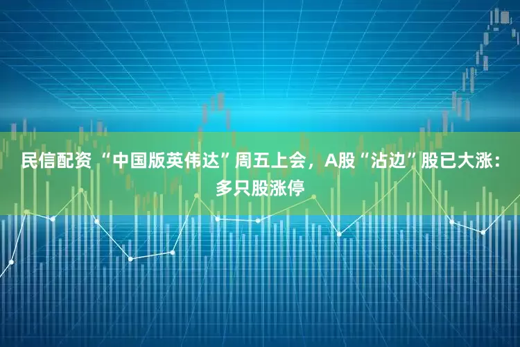 民信配资 “中国版英伟达”周五上会，A股“沾边”股已大涨：多只股涨停
