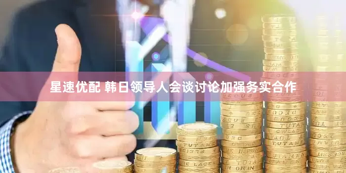 星速优配 韩日领导人会谈讨论加强务实合作