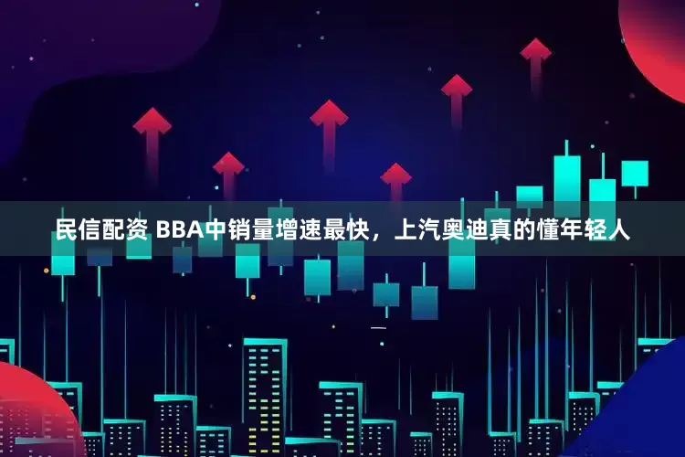 民信配资 BBA中销量增速最快，上汽奥迪真的懂年轻人