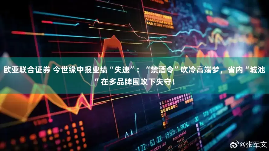 欧亚联合证券 今世缘中报业绩“失速”：“禁酒令”吹冷高端梦，省内“城池”在多品牌围攻下失守！
