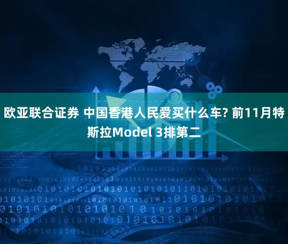 欧亚联合证券 中国香港人民爱买什么车? 前11月特斯拉Model 3排第二