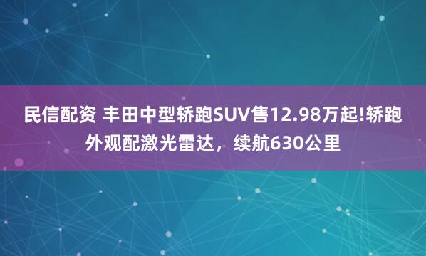 民信配资 丰田中型轿跑SUV售12.98万起!轿跑外观配激光雷达，续航630公里