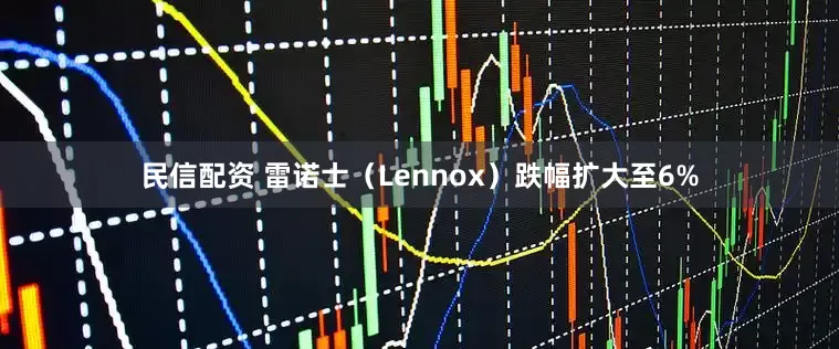民信配资 雷诺士（Lennox）跌幅扩大至6%