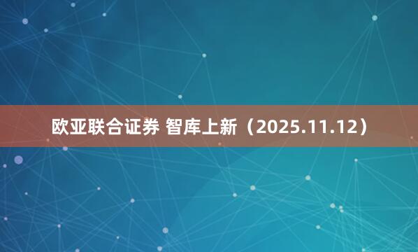 欧亚联合证券 智库上新（2025.11.12）