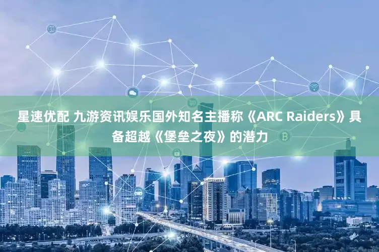星速优配 九游资讯娱乐国外知名主播称《ARC Raiders》具备超越《堡垒之夜》的潜力