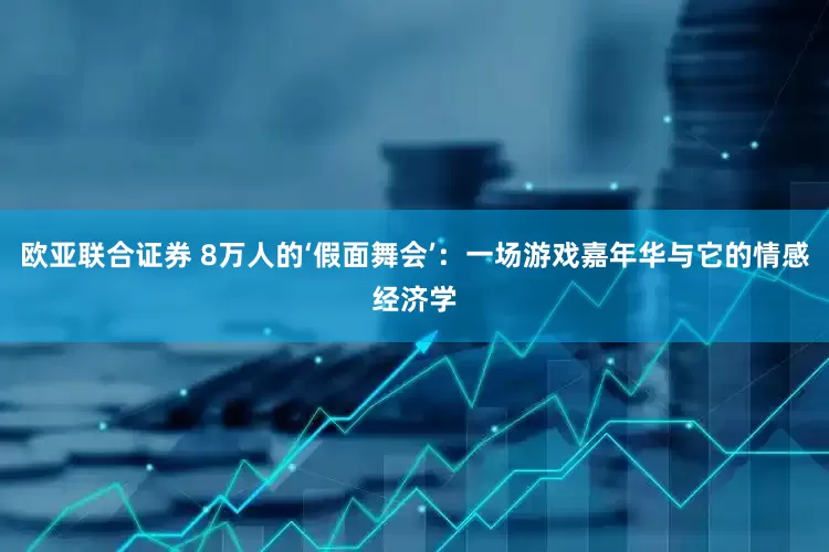 欧亚联合证券 8万人的‘假面舞会’：一场游戏嘉年华与它的情感经济学