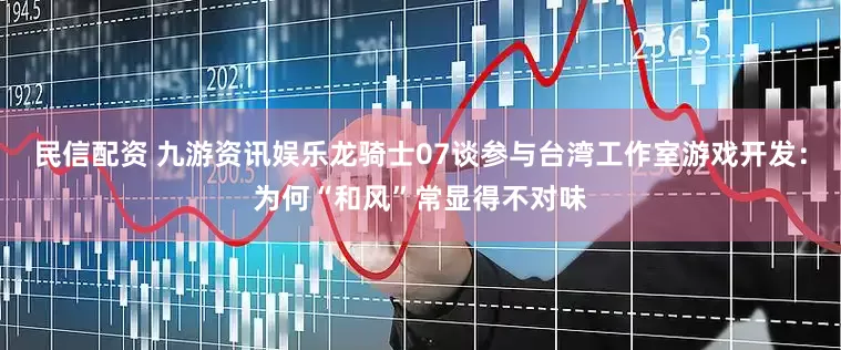民信配资 九游资讯娱乐龙骑士07谈参与台湾工作室游戏开发：为何“和风”常显得不对味