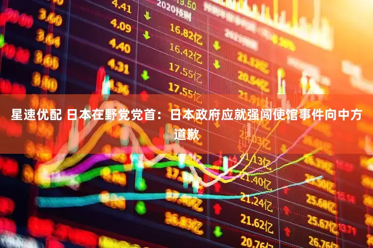 星速优配 日本在野党党首：日本政府应就强闯使馆事件向中方道歉