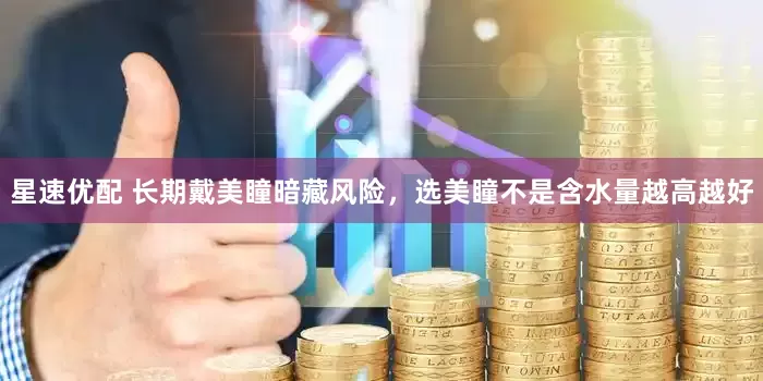 星速优配 长期戴美瞳暗藏风险，选美瞳不是含水量越高越好