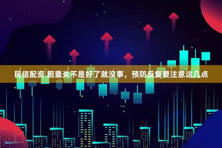 民信配资 胆囊炎不是好了就没事，预防反复要注意这几点