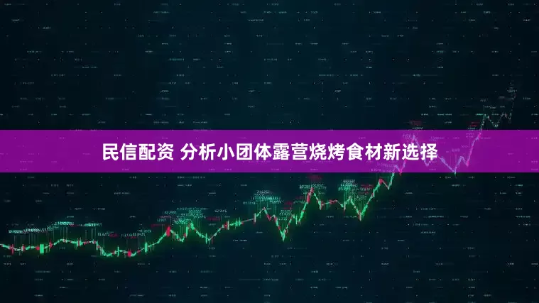 民信配资 分析小团体露营烧烤食材新选择