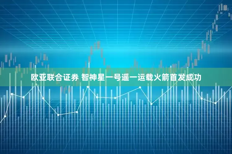 欧亚联合证券 智神星一号遥一运载火箭首发成功