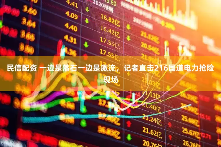 民信配资 一边是落石一边是激流，记者直击216国道电力抢险现场
